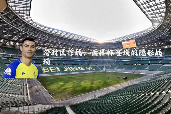 跨时区作战：世界杯赛场的隐形战场