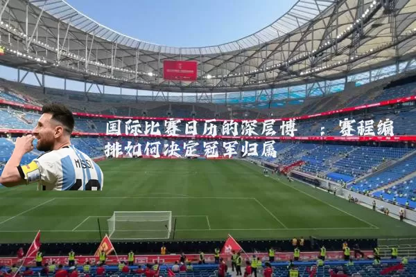 国际比赛日历的深层博弈：赛程编排如何决定冠军归属