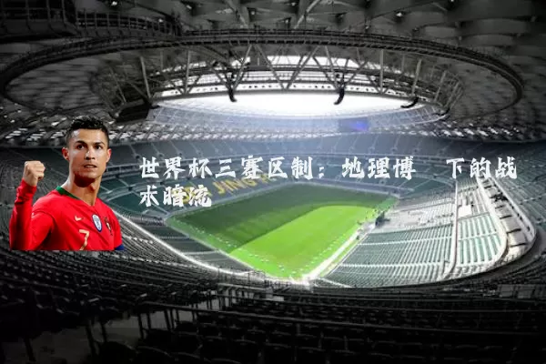 世界杯三赛区制：地理博弈下的战术暗流