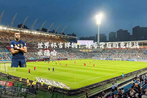 世界杯吉祥物：符号背后的竞技战术隐喻