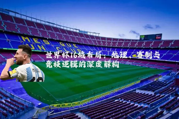 世界杯16城布局:地理、赛制与竞技逻辑的深度解构