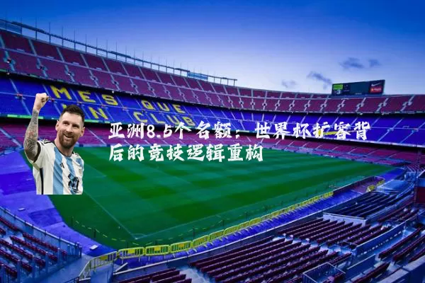 亚洲8.5个名额：世界杯扩容背后的竞技逻辑重构