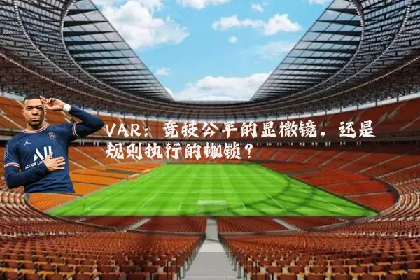 VAR:竞技公平的显微镜,还是规则执行的枷锁?