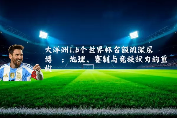 大洋洲1.5个世界杯名额的深层博弈：地理、赛制与竞技权力的重构